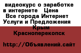 видеокурс о заработке в интернете › Цена ­ 970 - Все города Интернет » Услуги и Предложения   . Крым,Красноперекопск